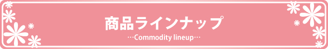 商品ラインナップ　…Commodity lineup…